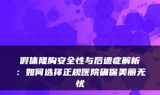 假体隆胸安全性与后遗症解析:如何选择正规医院美丽无忧