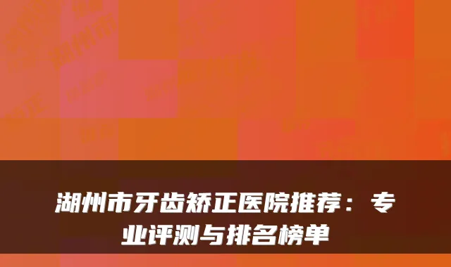 湖州市牙齿矫正医院推荐：专业评测与排名榜单