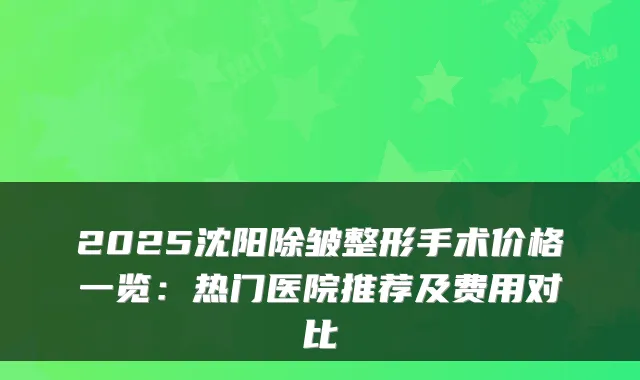 2025沈阳除皱整形手术价格一览:热门医院推荐及费用对比