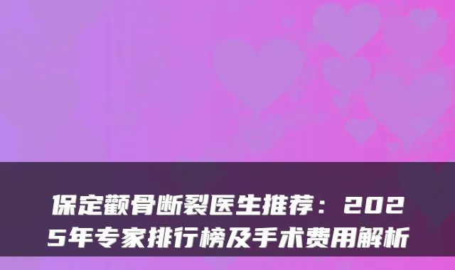 保定颧骨断裂医生推荐：2025年专家排行榜及手术费用解析