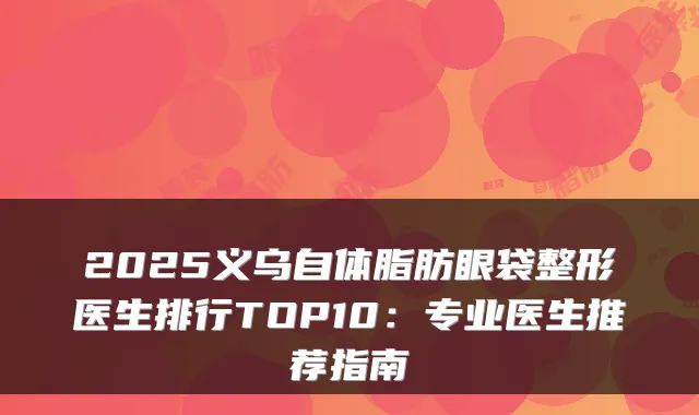 2025义乌自体脂肪眼袋整形医生排行TOP10:专业医生推荐指南