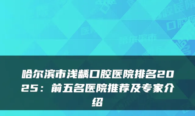 哈尔滨市浅龋口腔医院排名2025：前五名医院推荐及专家介绍