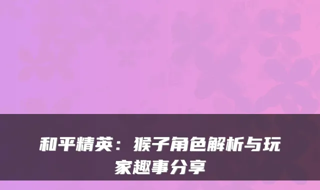 和平精英：猴子角色解析与玩家趣事分享