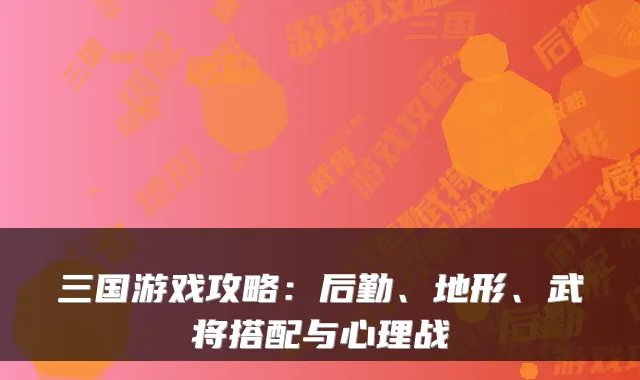 三国游戏攻略：后勤、地形、武将搭配与心理战