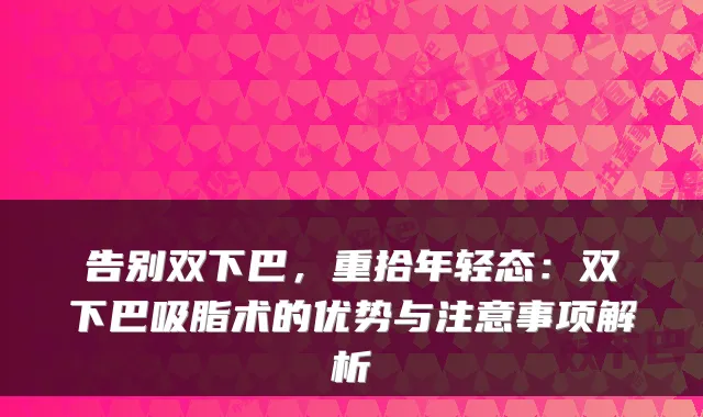 告别双下巴，重拾年轻态：双下巴吸脂术的优势与注意事项解析
