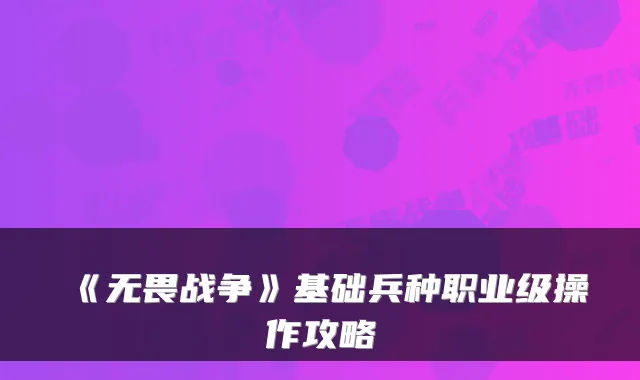 《无畏战争》基础兵种职业级操作攻略