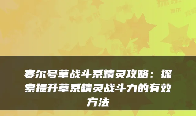 赛尔号草战斗系精灵攻略：探索提升草系精灵战斗力的有效方法