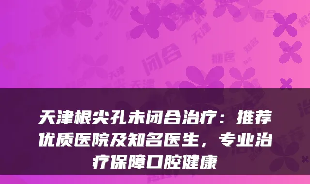 天津根尖孔未闭合：推荐优质医院及知名医生，专业保障口腔健康