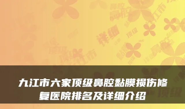 九江市六家鼻腔黏膜损伤修复医院排名及详细介绍