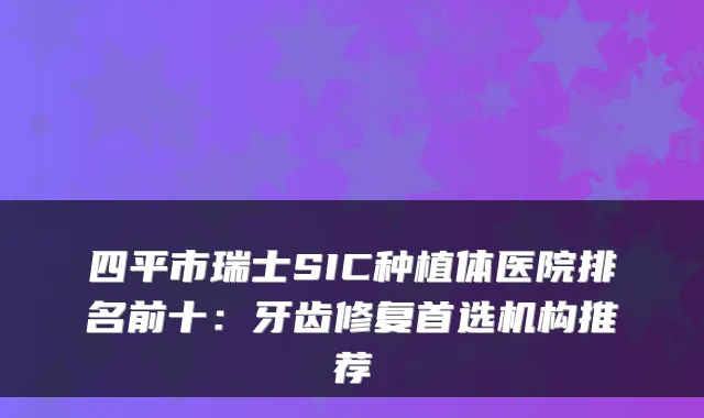 四平市瑞士SIC种植体医院排名前十：牙齿修复首选机构推荐