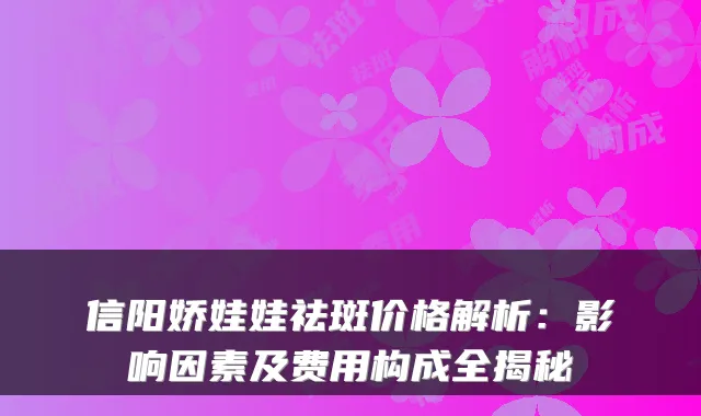 信阳娇娃娃祛斑价格解析：影响因素及费用构成全揭秘