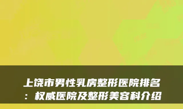 上饶市男性乳房整形医院排名:医院及整形美容科介绍