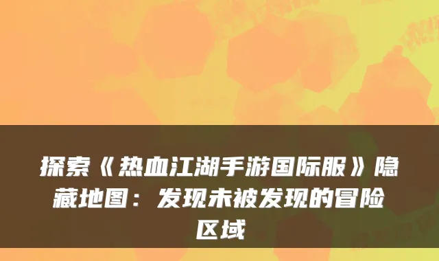 探索《热血江湖手游国际服》隐藏地图:发现未被发现的冒险区域