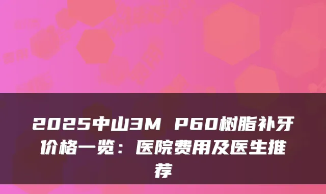 2025中山3M P60树脂补牙价格一览：医院费用及医生推荐