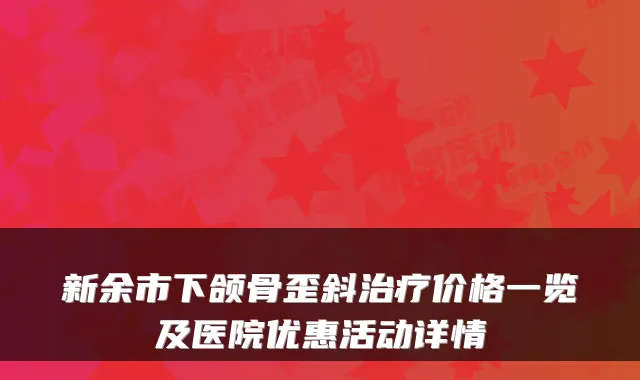 新余市下颌骨歪斜价格一览及医院优惠活动详情