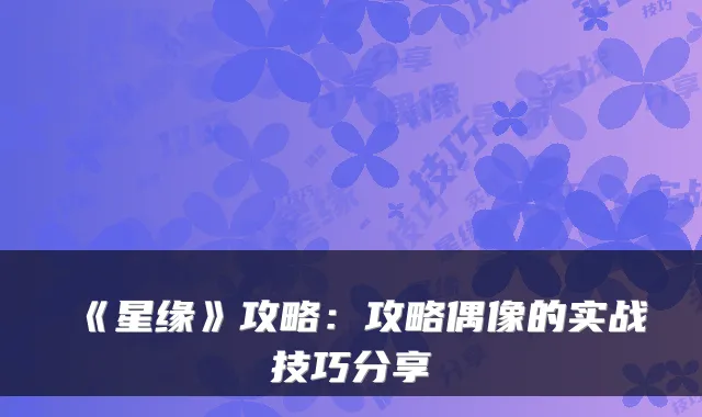 《星缘》攻略:攻略偶像的实战技巧分享