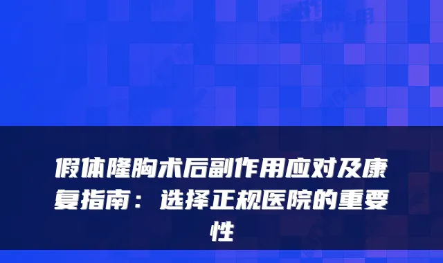 假体隆胸术后副作用应对及康复指南:选择正规医院的重要性
