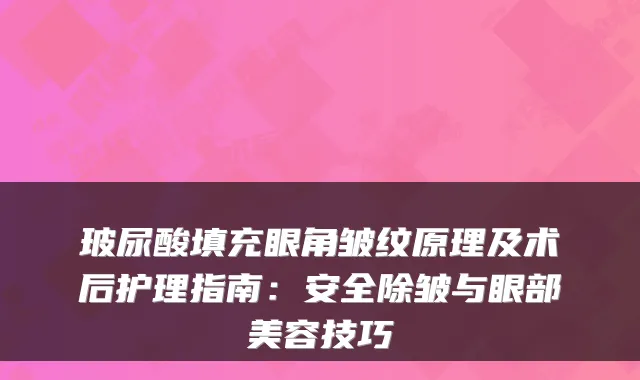 玻尿酸填充眼角皱纹原理及术后护理指南:安全除皱与眼部美容技巧