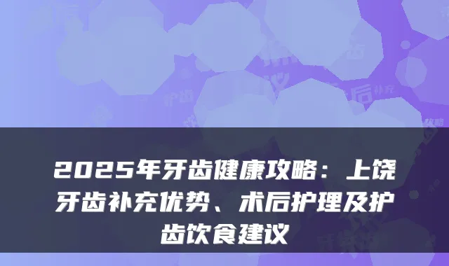 2025年牙齿健康攻略:上饶牙齿补充优势、术后护理及护齿饮食建议