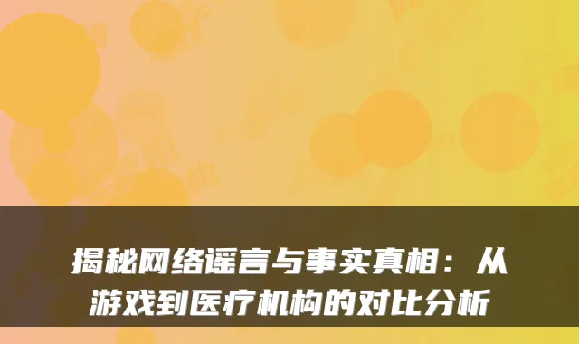 揭秘网络谣言与事实真相：从游戏到医疗机构的对比分析