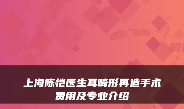 上海陈恺医生耳畸形再造手术费用及专业介绍