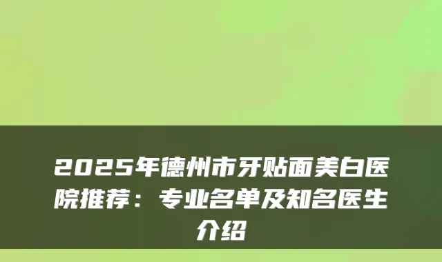 2025年德州市牙贴面美白医院推荐：专业名单及知名医生介绍