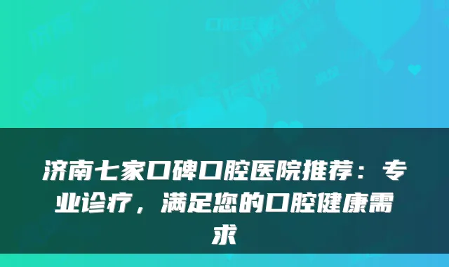 济南七家口碑口腔医院推荐：专业诊疗，满足您的口腔健康需求