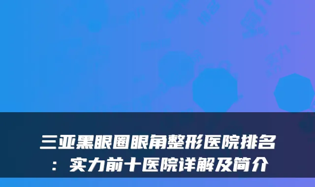 三亚黑眼圈眼角整形医院排名:实力前十医院详解及简介