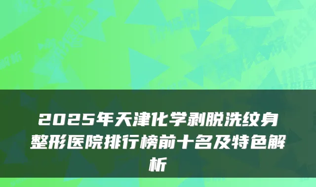 2025年天津化学剥脱洗纹身整形医院排行榜前十名及特色解析