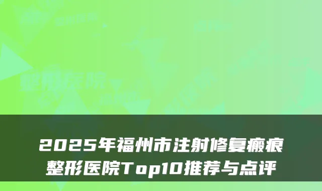 2025年福州市注射修复瘢痕整形医院Top10推荐与点评