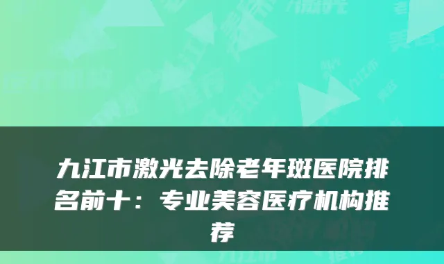 九江市激光去除老年斑医院排名前十：专业美容医疗机构推荐