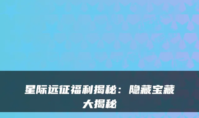 星际远征福利揭秘：隐藏宝藏大揭秘