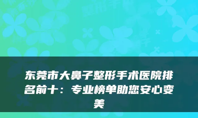东莞市大鼻子整形手术医院排名前十:专业榜单助您安心变美