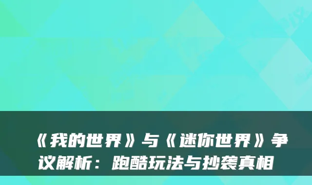 《我的世界》与《迷你世界》争议解析：跑酷玩法与抄袭真相