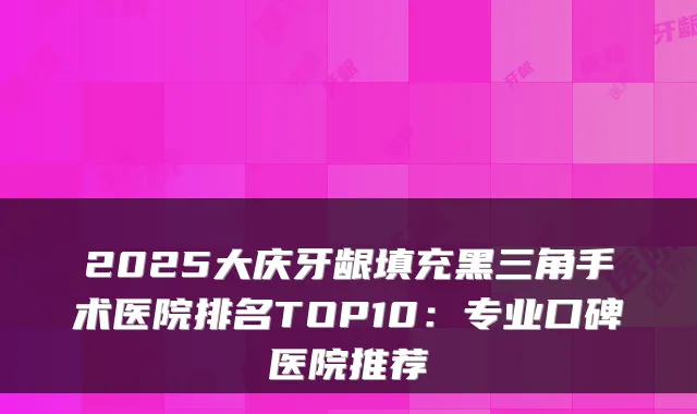 2025大庆牙龈填充黑三角手术医院排名TOP10:专业口碑医院推荐