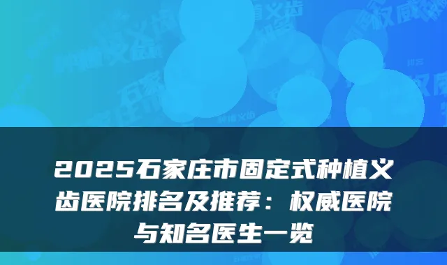 2025石家庄市固定式种植义齿医院排名及推荐:医院与知名医生一览