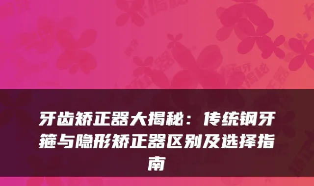 牙齿矫正器大揭秘:传统钢牙箍与隐形矫正器区别及选择指南