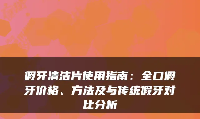 假牙清洁片使用指南：全口假牙价格、方法及与传统假牙对比分析