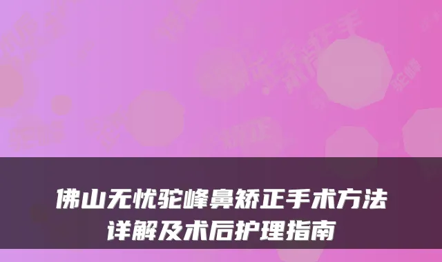 佛山无忧驼峰鼻矫正手术方法详解及术后护理指南