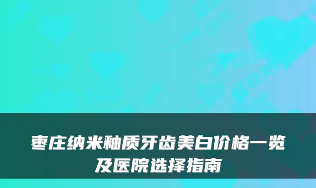 枣庄纳米釉质牙齿美白价格一览及医院选择指南