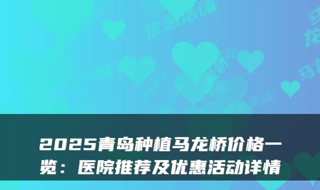 2025青岛种植马龙桥价格一览：医院推荐及优惠活动详情
