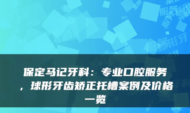 保定马记牙科:专业口腔服务,球形牙齿矫正托槽案例及价格一览