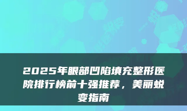 2025年眼部凹陷填充整形医院排行榜前十强推荐，美丽蜕变指南