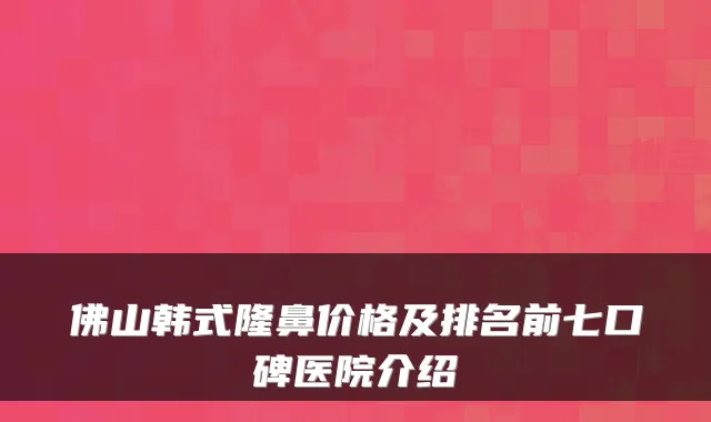佛山韩式隆鼻价格及排名前七口碑医院介绍