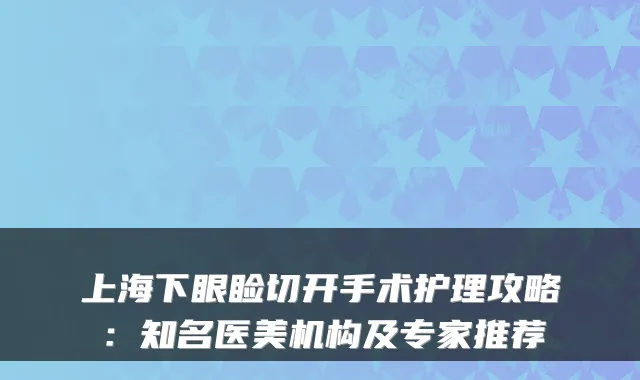 上海下眼睑切开手术护理攻略：知名医美机构及专家推荐