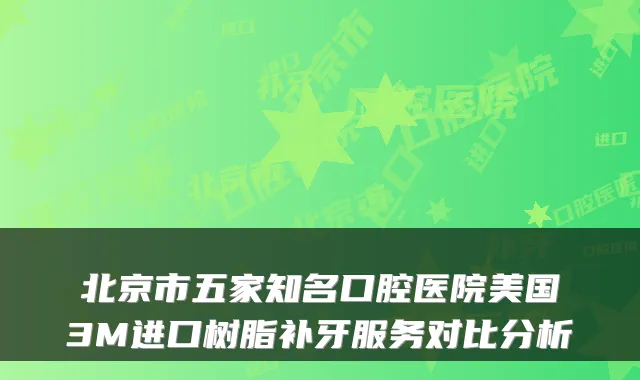 北京市五家知名口腔医院美国3M进口树脂补牙服务对比分析