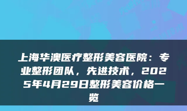 上海华澳医疗整形美容医院:专业整形团队,先进技术,2025年4月29日整形美容价格一览