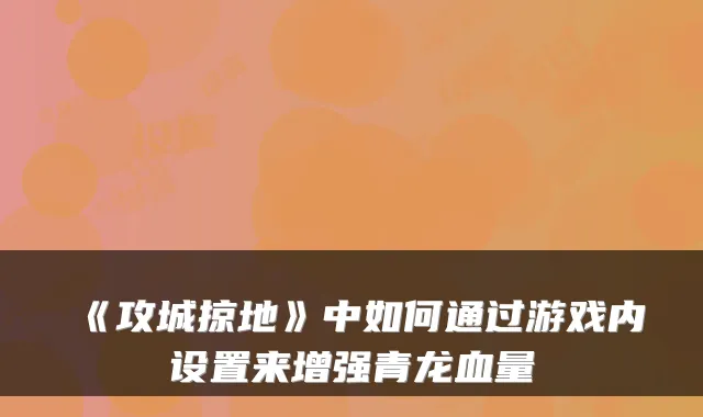《攻城掠地》中如何通过游戏内设置来增强青龙血量