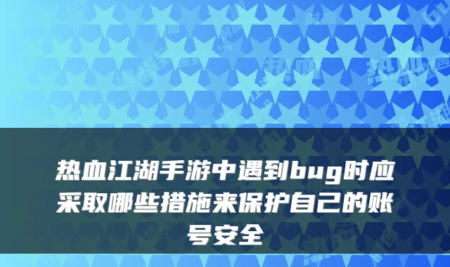 热血江湖手游中遇到bug时应采取哪些措施来保护自己的账号安全