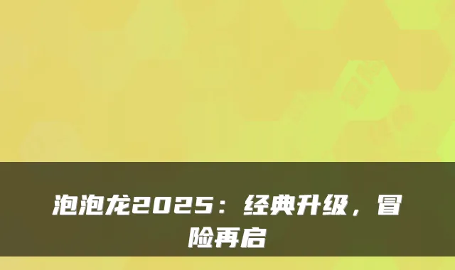 泡泡龙2025：经典升级，冒险再启